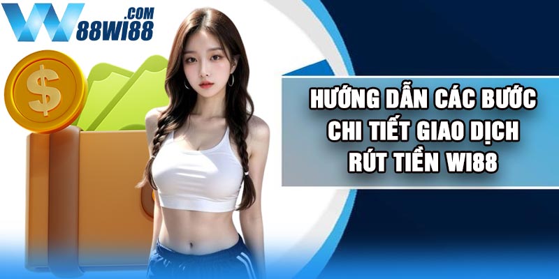 Hướng dẫn các bước chi tiết giao dịch rút tiền Wi88