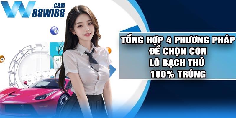 Tổng hợp 4 phương pháp để chọn con lô bạch thủ 100% trúng