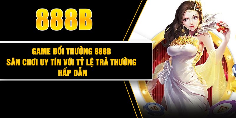 Game đổi thưởng 888B – Sân chơi uy tín với tỷ lệ trả thưởng hấp dẫn