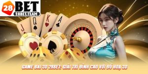 Game Bài 3D 28BET: Giải Trí Đỉnh Cao Với Đồ Hoạ 3D